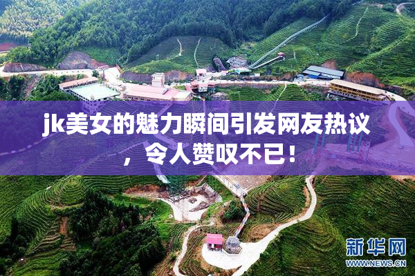 jk美女的魅力瞬间引发网友热议，令人赞叹不已！