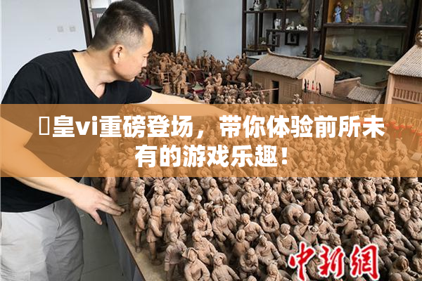 嘼皇vi重磅登场，带你体验前所未有的游戏乐趣！