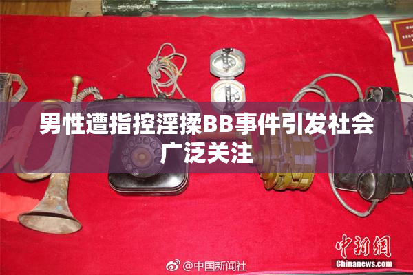 男性遭指控淫揉BB事件引发社会广泛关注
