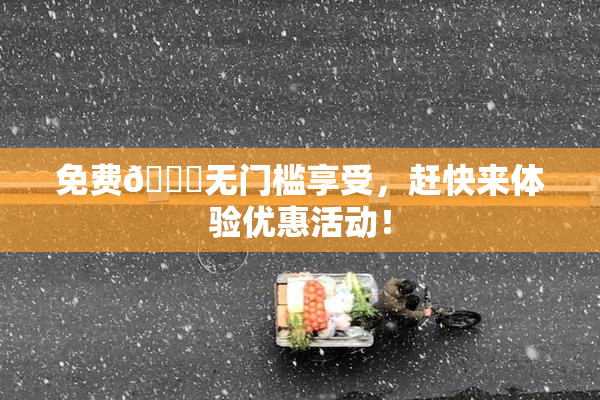 免费🔞无门槛享受，赶快来体验优惠活动！