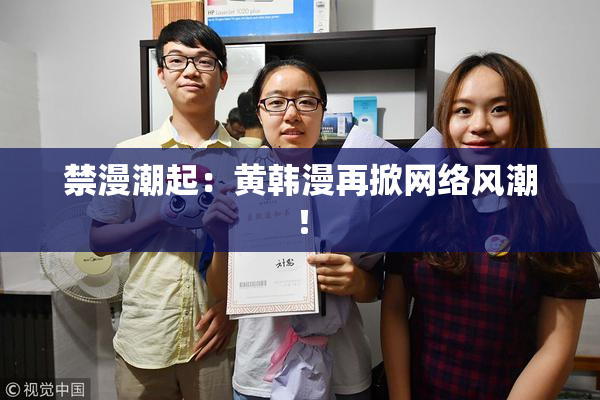 禁漫潮起：黄韩漫再掀网络风潮！