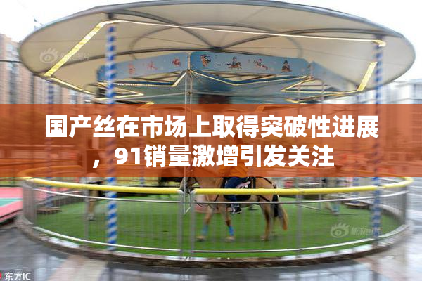 国产丝在市场上取得突破性进展，91销量激增引发关注