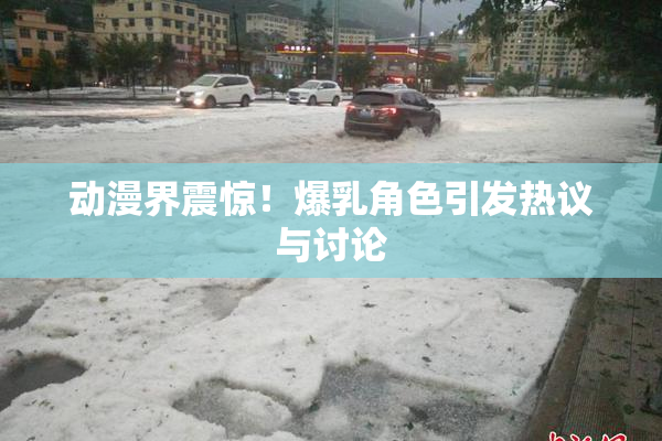 动漫界震惊！爆乳角色引发热议与讨论