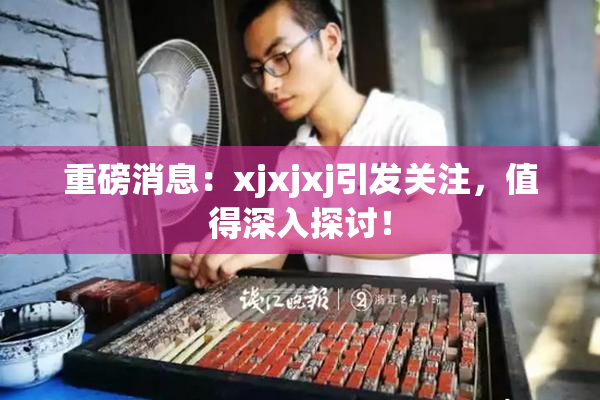 重磅消息：xjxjxj引发关注，值得深入探讨！