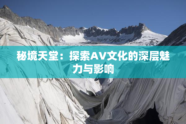 秘境天堂：探索AV文化的深层魅力与影响