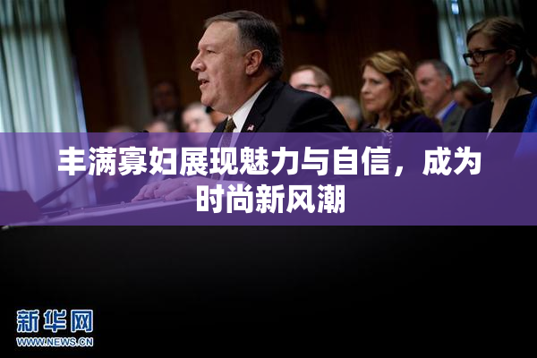 丰满寡妇展现魅力与自信，成为时尚新风潮