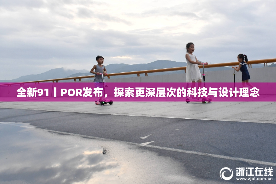 全新91丨POR发布，探索更深层次的科技与设计理念