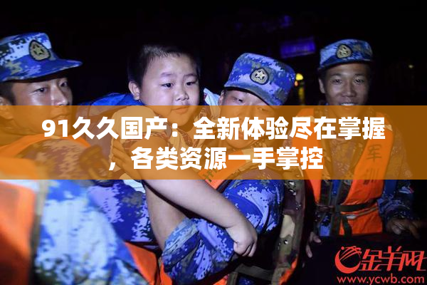 91久久国产：全新体验尽在掌握，各类资源一手掌控