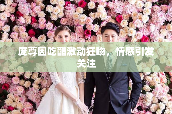 庞尊因吃醋激动狂吻，情感引发关注