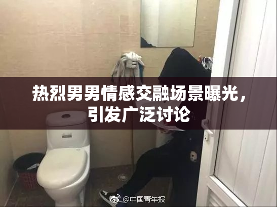 热烈男男情感交融场景曝光，引发广泛讨论