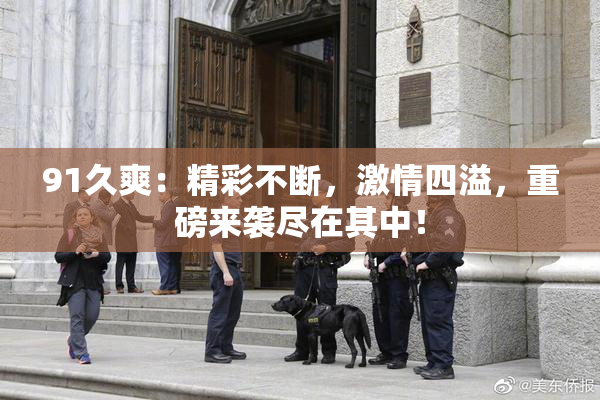 91久爽：精彩不断，激情四溢，重磅来袭尽在其中！