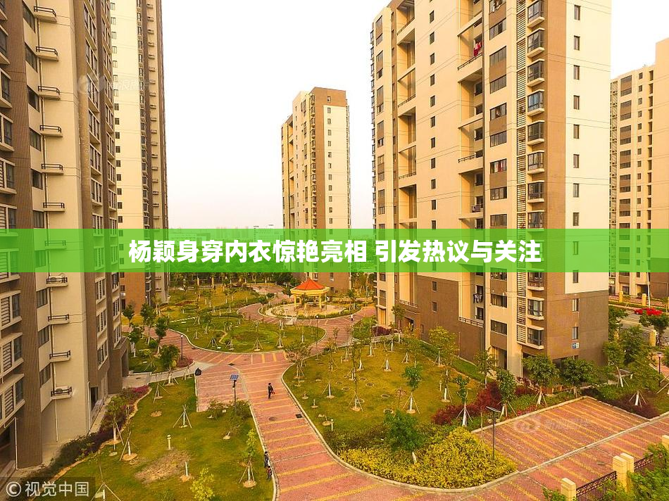 杨颖身穿内衣惊艳亮相 引发热议与关注