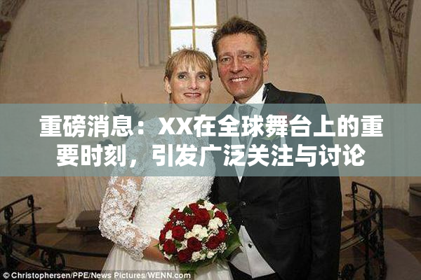 重磅消息：XX在全球舞台上的重要时刻，引发广泛关注与讨论