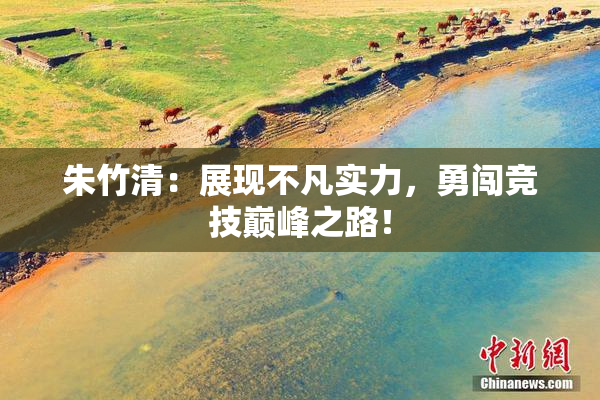 朱竹清：展现不凡实力，勇闯竞技巅峰之路！