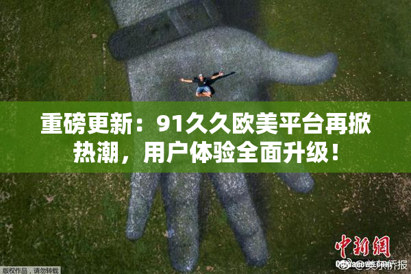 重磅更新：91久久欧美平台再掀热潮，用户体验全面升级！