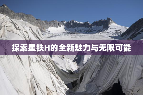 探索星铁H的全新魅力与无限可能