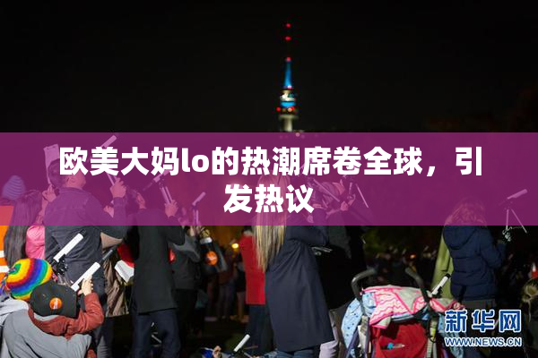 欧美大妈lo的热潮席卷全球，引发热议