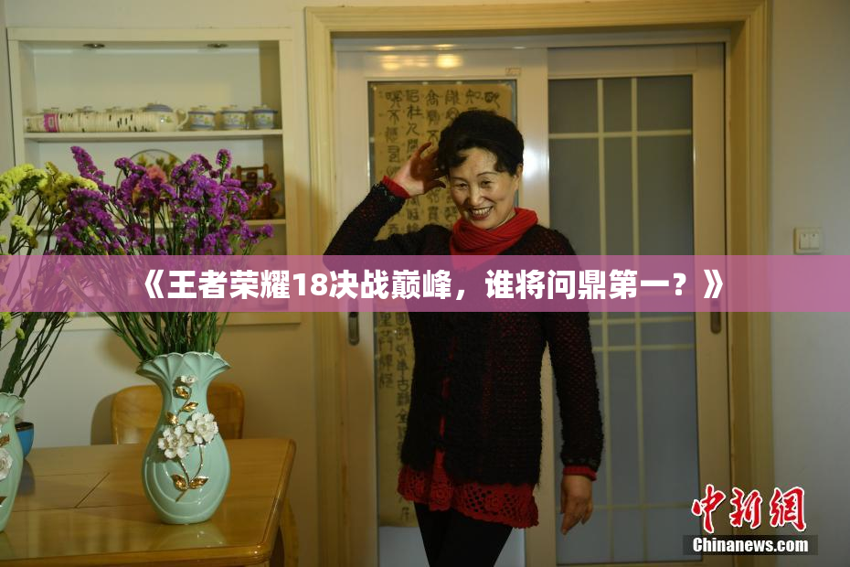 《王者荣耀18决战巅峰，谁将问鼎第一？》