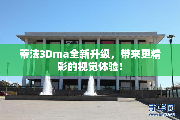 蒂法3Dma全新升级，带来更精彩的视觉体验！