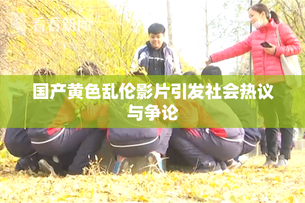 国产黄色乱伦影片引发社会热议与争论