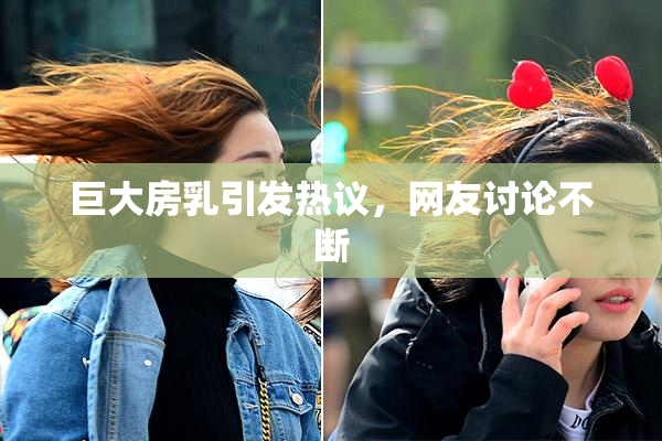 巨大房乳引发热议，网友讨论不断
