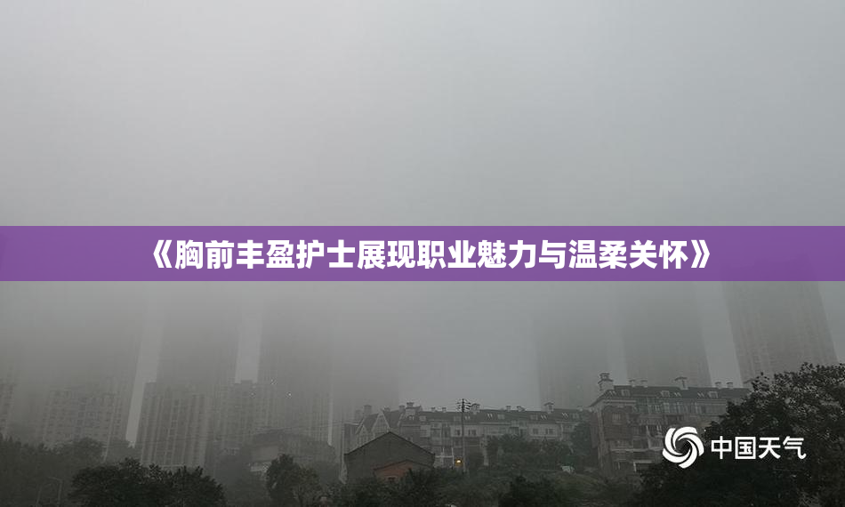 《胸前丰盈护士展现职业魅力与温柔关怀》