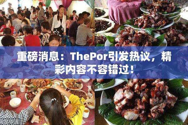 重磅消息：ThePor引发热议，精彩内容不容错过！