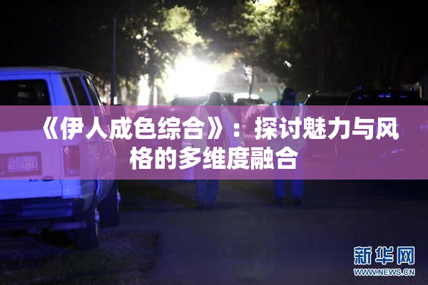 《伊人成色综合》：探讨魅力与风格的多维度融合