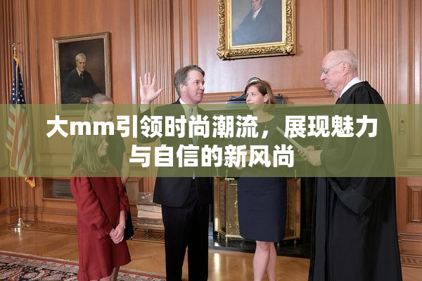 大mm引领时尚潮流，展现魅力与自信的新风尚