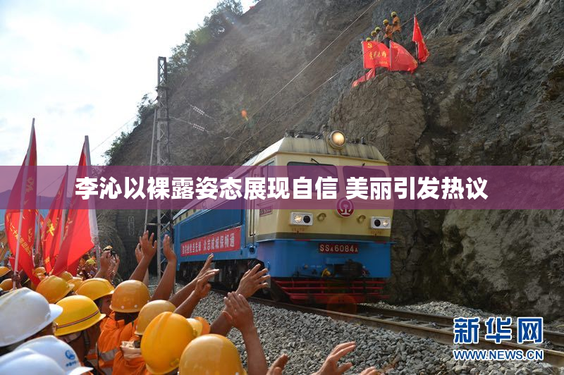李沁以裸露姿态展现自信 美丽引发热议