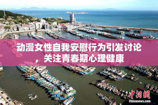动漫女性自我安慰行为引发讨论，关注青春期心理健康