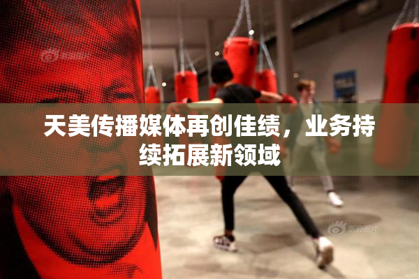 天美传播媒体再创佳绩，业务持续拓展新领域