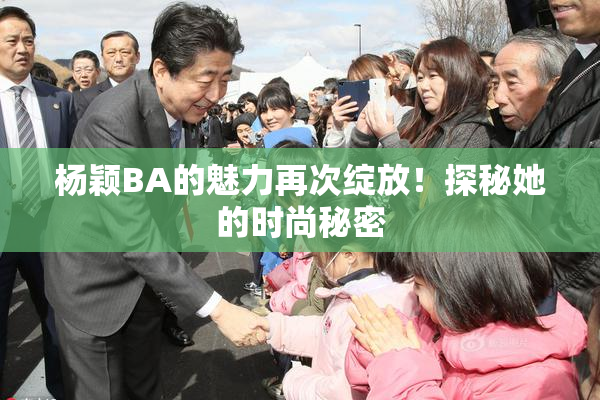 杨颖BA的魅力再次绽放！探秘她的时尚秘密