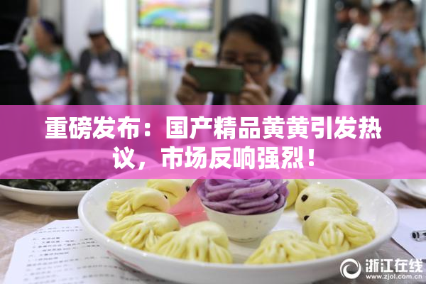 重磅发布：国产精品黄黄引发热议，市场反响强烈！