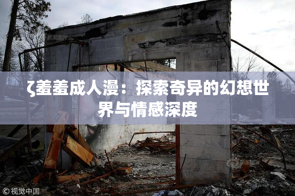 ζ羞羞成人漫：探索奇异的幻想世界与情感深度
