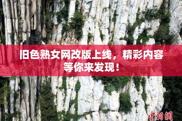 旧色熟女网改版上线，精彩内容等你来发现！