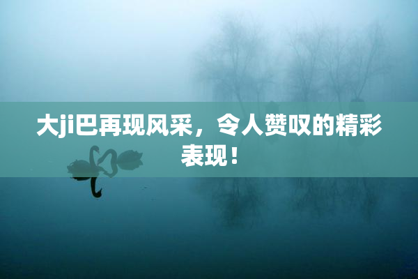 大ji巴再现风采，令人赞叹的精彩表现！