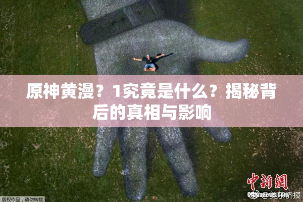 原神黄漫？1究竟是什么？揭秘背后的真相与影响