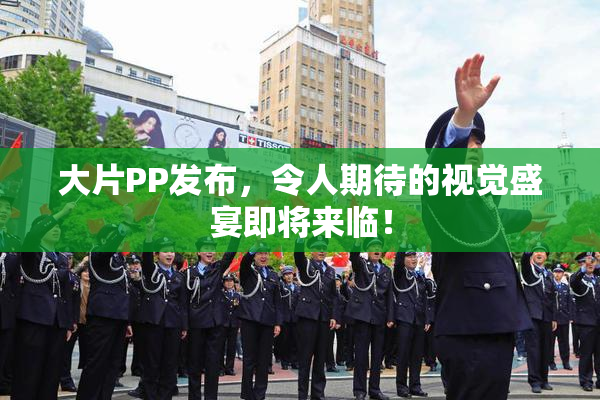 大片PP发布，令人期待的视觉盛宴即将来临！