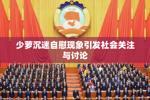 少萝沉迷自慰现象引发社会关注与讨论