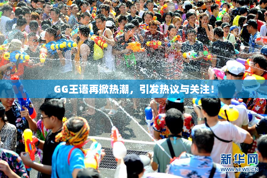 GG王语再掀热潮，引发热议与关注！
