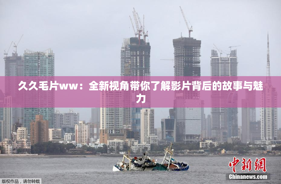久久毛片ww：全新视角带你了解影片背后的故事与魅力