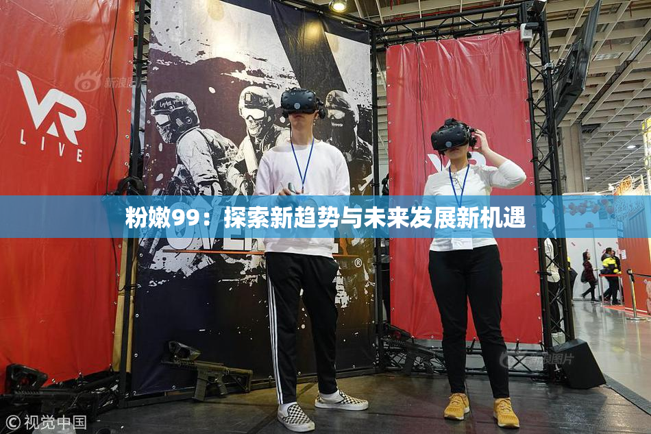 粉嫩99：探索新趋势与未来发展新机遇