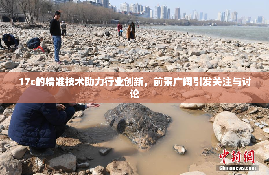17c的精准技术助力行业创新，前景广阔引发关注与讨论