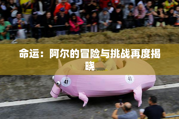 命运：阿尔的冒险与挑战再度揭晓