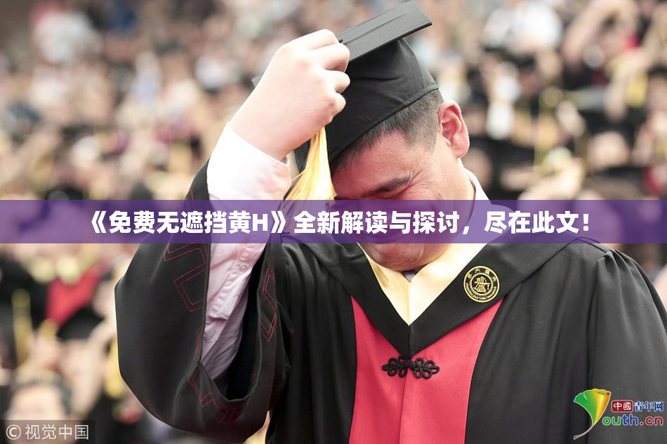 《免费无遮挡黄H》全新解读与探讨，尽在此文！