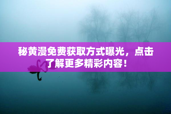 秘黄漫免费获取方式曝光，点击了解更多精彩内容！