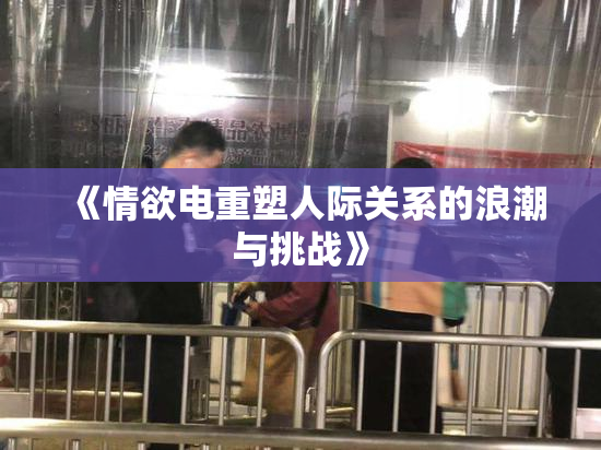 《情欲电重塑人际关系的浪潮与挑战》