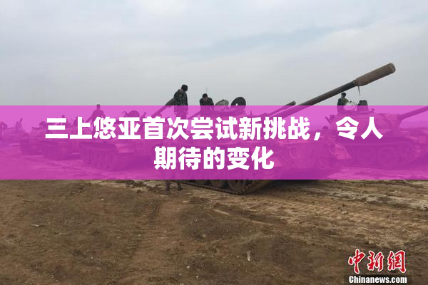 三上悠亚首次尝试新挑战，令人期待的变化