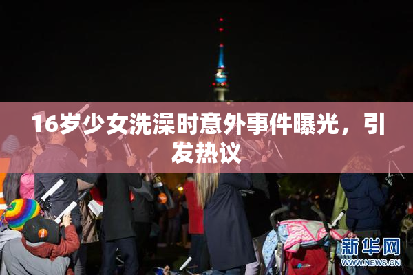 16岁少女洗澡时意外事件曝光，引发热议